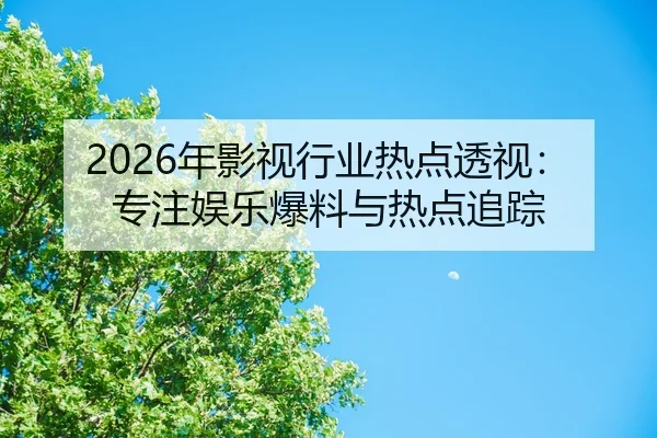 2026年影视行业热点透视：专注娱乐爆料与热点追踪